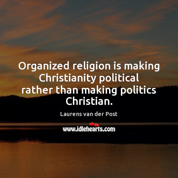 Organized religion is making Christianity political rather than making politics Christian. 
