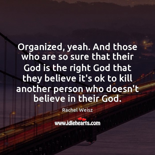 Organized, yeah. And those who are so sure that their God is Image