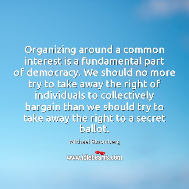 Organizing around a common interest is a fundamental part of democracy. We Michael Bloomberg Picture Quote
