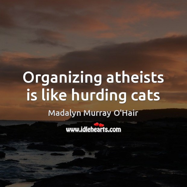 Organizing atheists is like hurding cats Madalyn Murray O’Hair Picture Quote