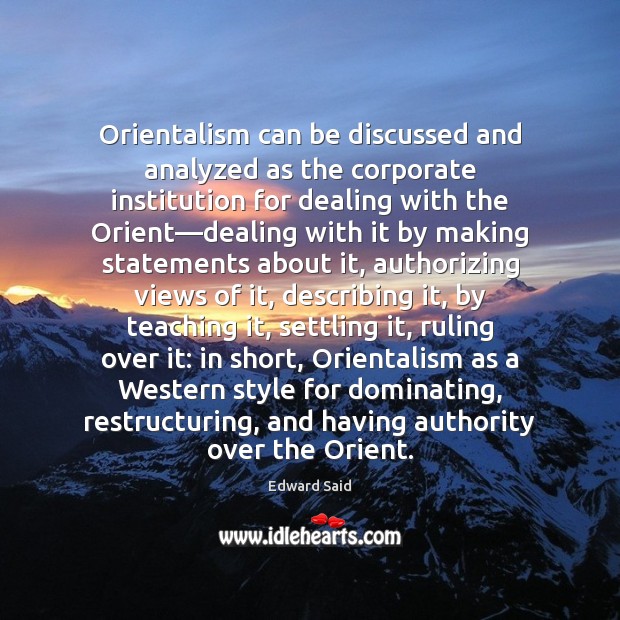 Orientalism can be discussed and analyzed as the corporate institution for dealing Edward Said Picture Quote