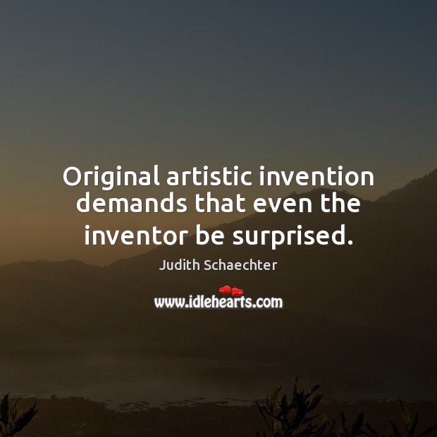 Original artistic invention demands that even the inventor be surprised. Judith Schaechter Picture Quote