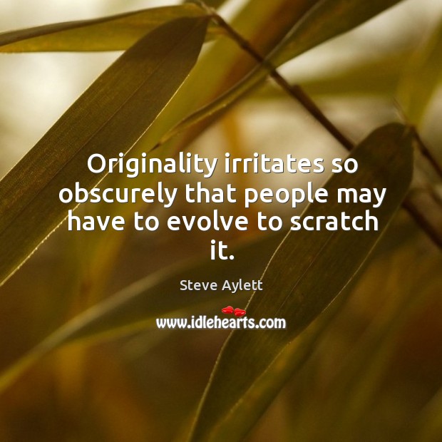 Originality irritates so obscurely that people may have to evolve to scratch it. Steve Aylett Picture Quote