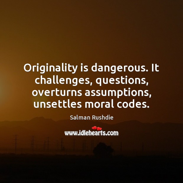 Originality is dangerous. It challenges, questions, overturns assumptions, unsettles moral codes. Salman Rushdie Picture Quote