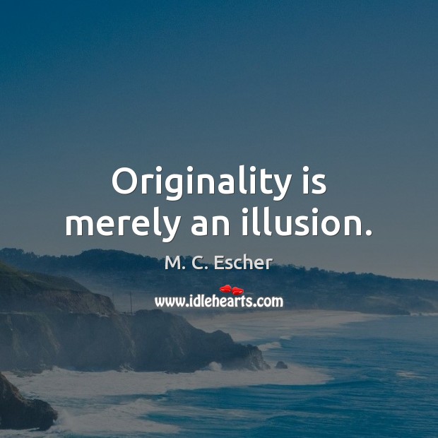 Originality is merely an illusion. M. C. Escher Picture Quote