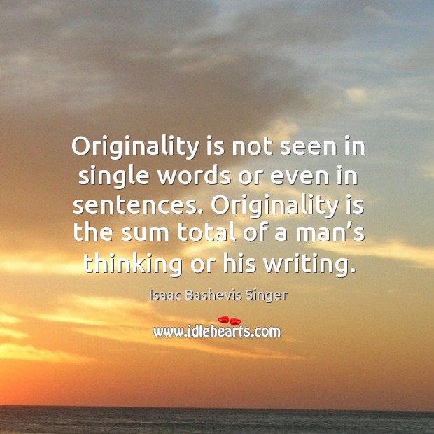 Originality is not seen in single words or even in sentences. Originality is the sum total of a man’s thinking or his writing. Isaac Bashevis Singer Picture Quote
