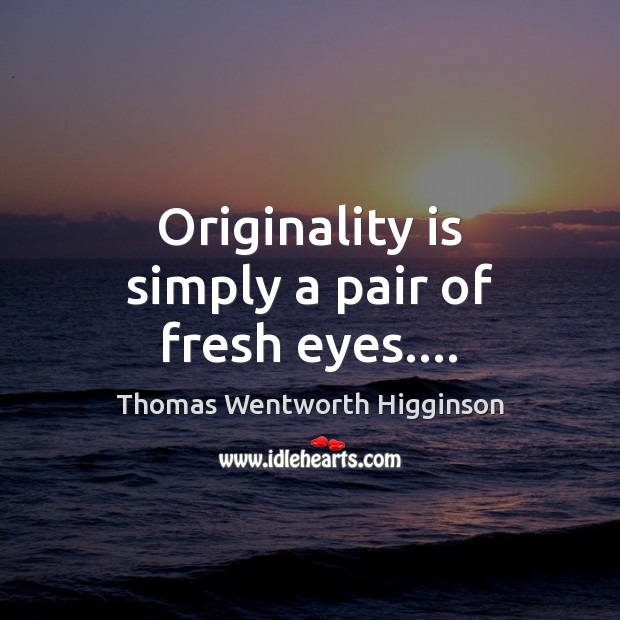 Originality is simply a pair of fresh eyes…. Thomas Wentworth Higginson Picture Quote