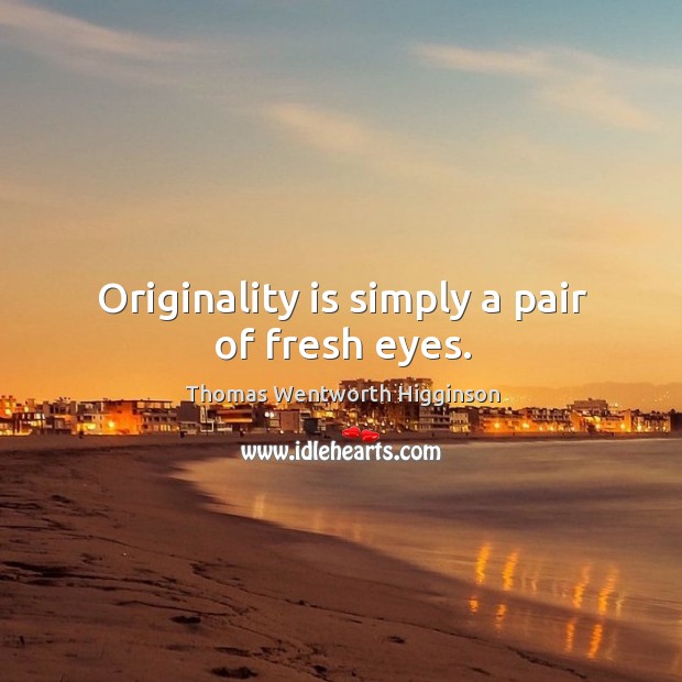 Originality is simply a pair of fresh eyes. Thomas Wentworth Higginson Picture Quote