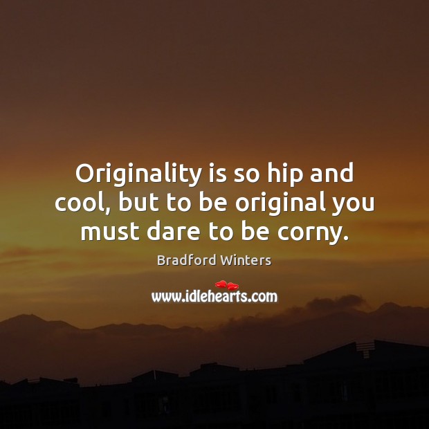 Originality is so hip and cool, but to be original you must dare to be corny. Image