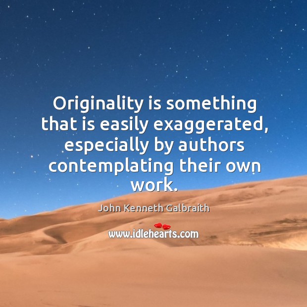 Originality is something that is easily exaggerated, especially by authors contemplating their own work. John Kenneth Galbraith Picture Quote