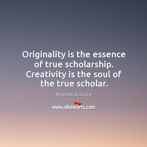 Originality is the essence of true scholarship. Creativity is the soul of the true scholar. Nnamdi Azikiwe Picture Quote