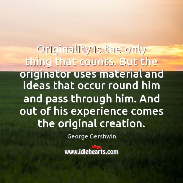 Originality is the only thing that counts. But the originator uses material George Gershwin Picture Quote