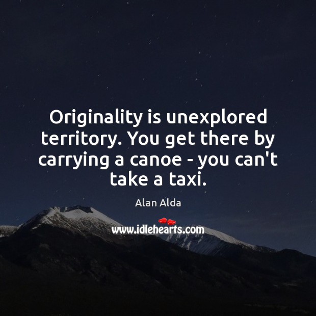 Originality is unexplored territory. You get there by carrying a canoe – Alan Alda Picture Quote