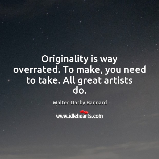 Originality is way overrated. To make, you need to take. All great artists do. Walter Darby Bannard Picture Quote