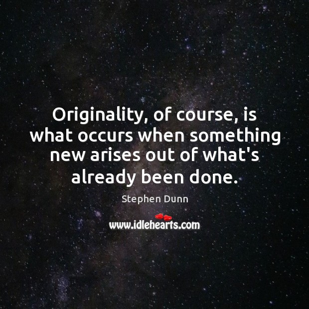Originality, of course, is what occurs when something new arises out of Stephen Dunn Picture Quote