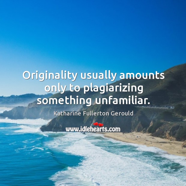 Originality usually amounts only to plagiarizing something unfamiliar. Image
