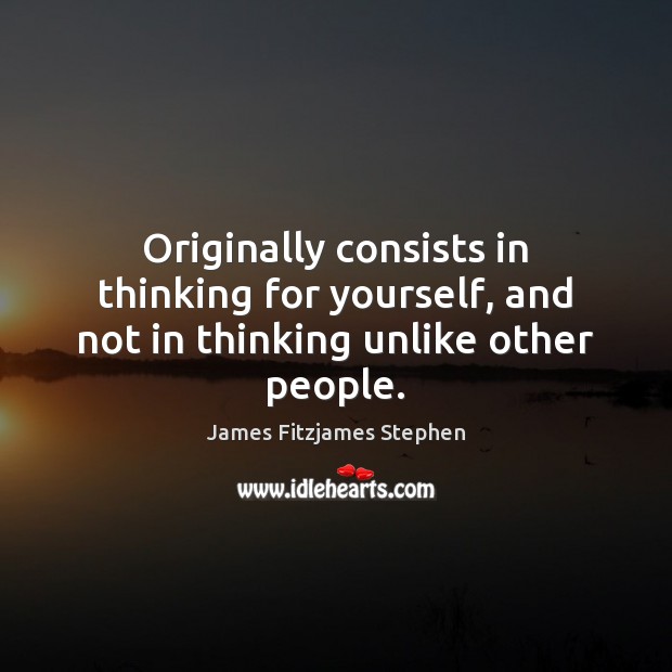 Originally consists in thinking for yourself, and not in thinking unlike other people. James Fitzjames Stephen Picture Quote