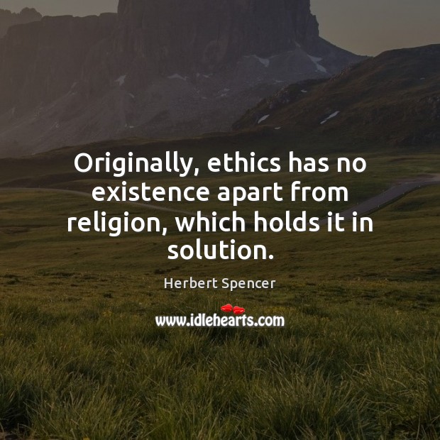 Originally, ethics has no existence apart from religion, which holds it in solution. Herbert Spencer Picture Quote