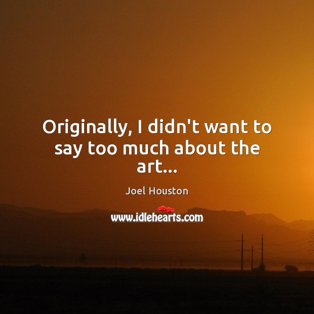 Originally, I didn’t want to say too much about the art… Joel Houston Picture Quote