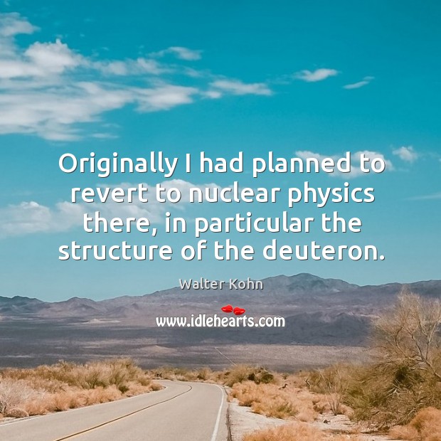 Originally I had planned to revert to nuclear physics there, in particular the structure of the deuteron. Walter Kohn Picture Quote