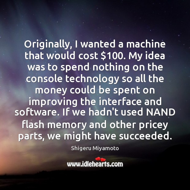 Originally, I wanted a machine that would cost $100. My idea was to Shigeru Miyamoto Picture Quote