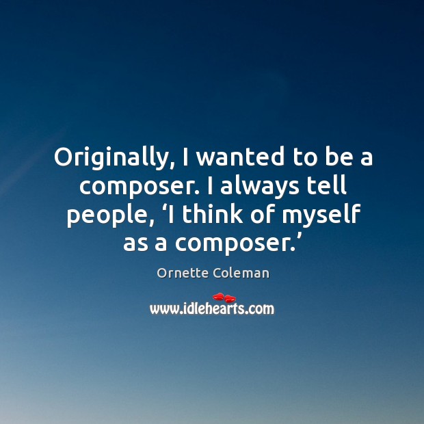 Originally, I wanted to be a composer. I always tell people, ‘i think of myself as a composer.’ Ornette Coleman Picture Quote