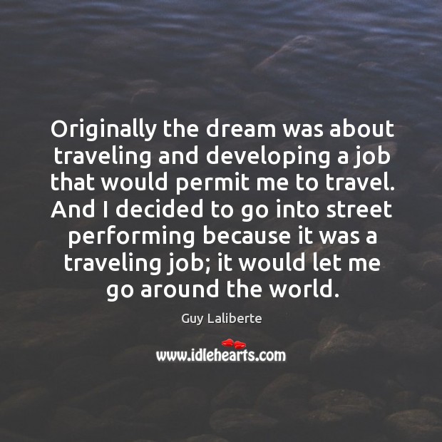 Originally the dream was about traveling and developing a job that would permit me to travel. Guy Laliberte Picture Quote
