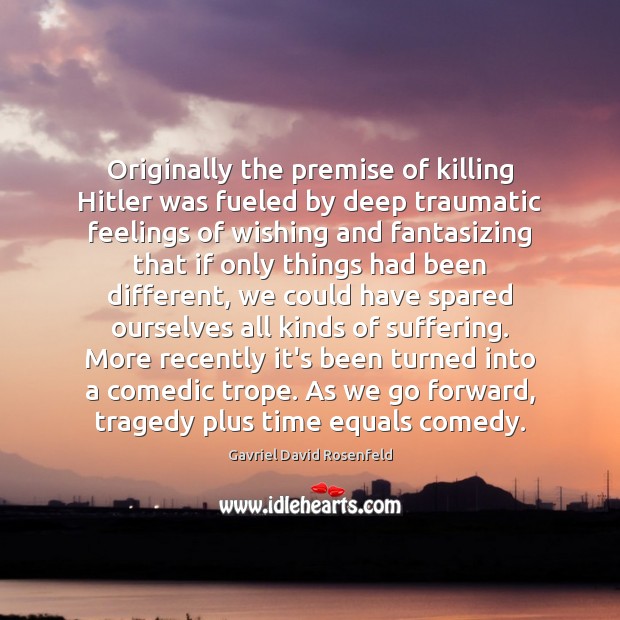 Originally the premise of killing Hitler was fueled by deep traumatic feelings Gavriel David Rosenfeld Picture Quote