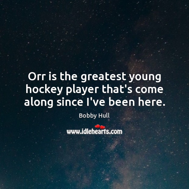 Orr is the greatest young hockey player that’s come along since I’ve been here. Bobby Hull Picture Quote