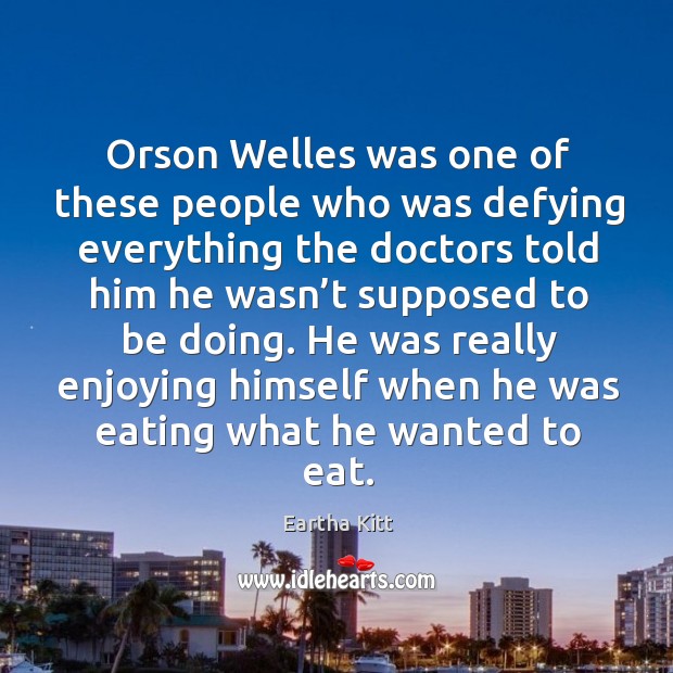 Orson welles was one of these people who was defying everything the doctors told him Eartha Kitt Picture Quote