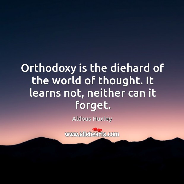 Orthodoxy is the diehard of the world of thought. It learns not, neither can it forget. Aldous Huxley Picture Quote