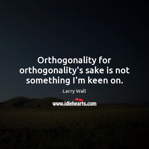 Orthogonality for orthogonality’s sake is not something I’m keen on. Larry Wall Picture Quote