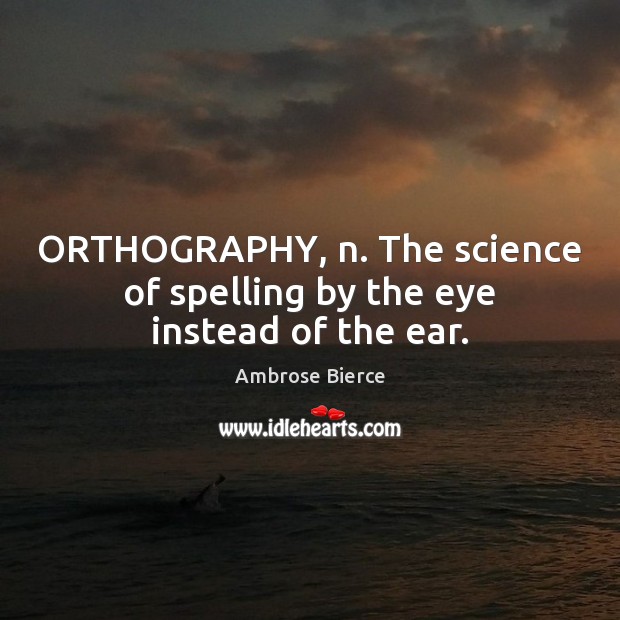 ORTHOGRAPHY, n. The science of spelling by the eye instead of the ear. Ambrose Bierce Picture Quote