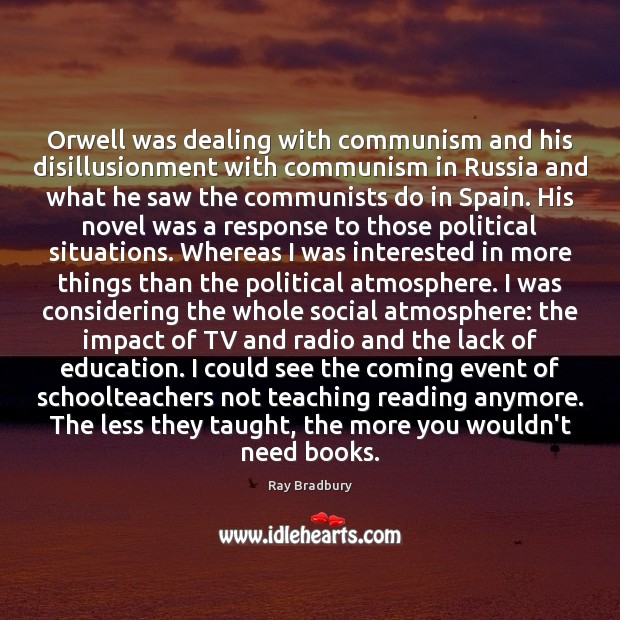 Orwell was dealing with communism and his disillusionment with communism in Russia Ray Bradbury Picture Quote
