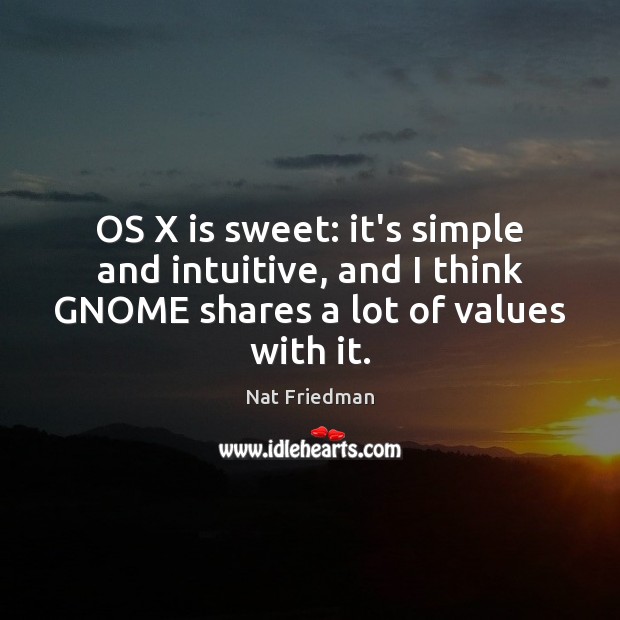 OS X is sweet: it’s simple and intuitive, and I think GNOME 