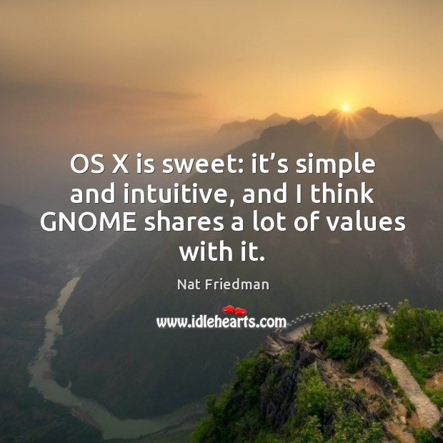 Os x is sweet: it’s simple and intuitive, and I think gnome shares a lot of values with it. Nat Friedman Picture Quote