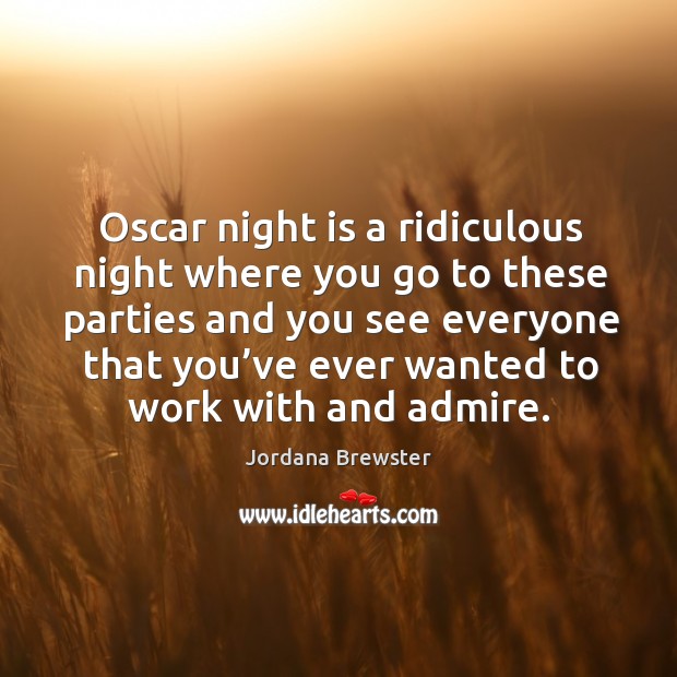 Oscar night is a ridiculous night where you go to these parties and you see everyone that you’ve ever wanted to work with and admire. Jordana Brewster Picture Quote
