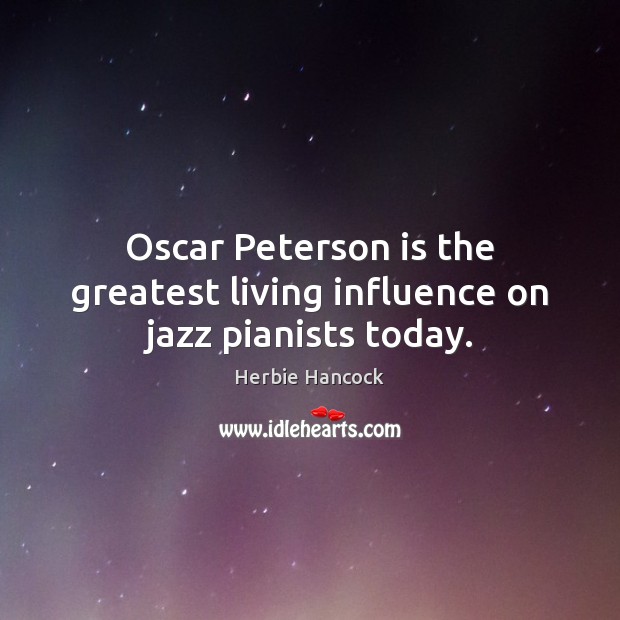 Oscar Peterson is the greatest living influence on jazz pianists today. Herbie Hancock Picture Quote