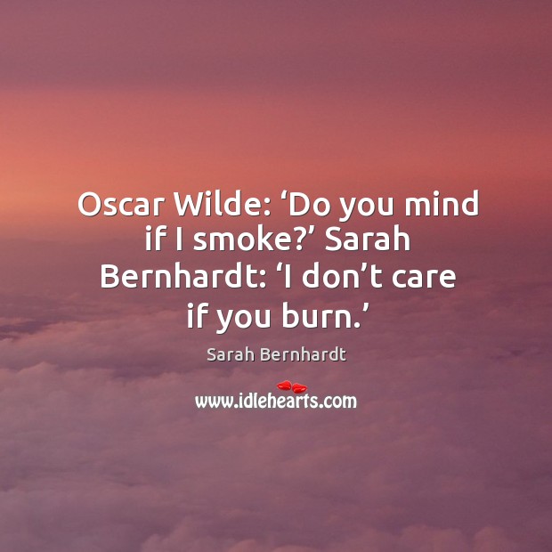 Oscar wilde: ‘do you mind if I smoke?’ sarah bernhardt: ‘i don’t care if you burn.’ Sarah Bernhardt Picture Quote