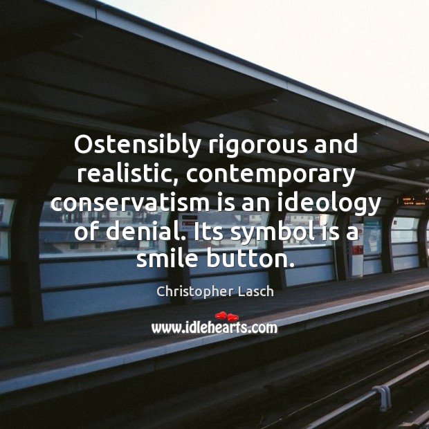 Ostensibly rigorous and realistic, contemporary conservatism is an ideology of denial. Its symbol is a smile button. Christopher Lasch Picture Quote