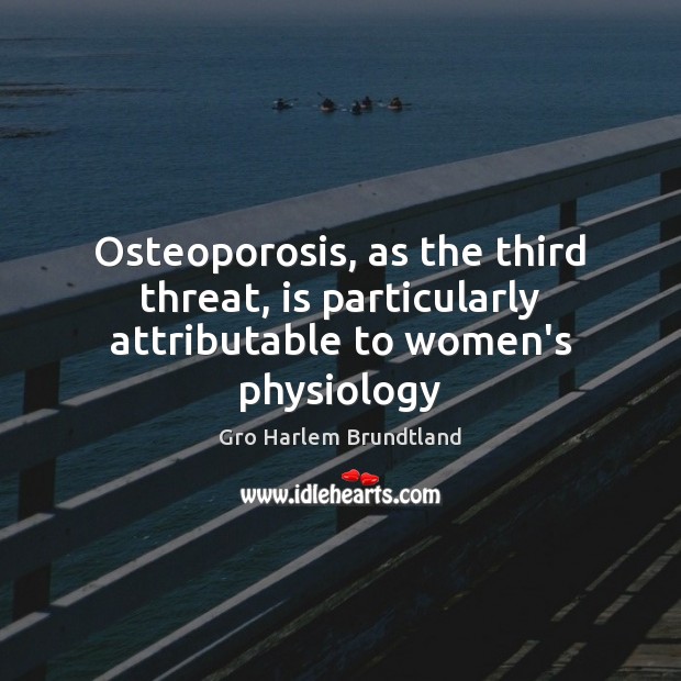 Osteoporosis, as the third threat, is particularly attributable to women’s physiology Gro Harlem Brundtland Picture Quote