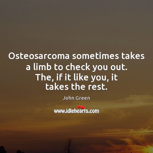 Osteosarcoma sometimes takes a limb to check you out. The, if it John Green Picture Quote