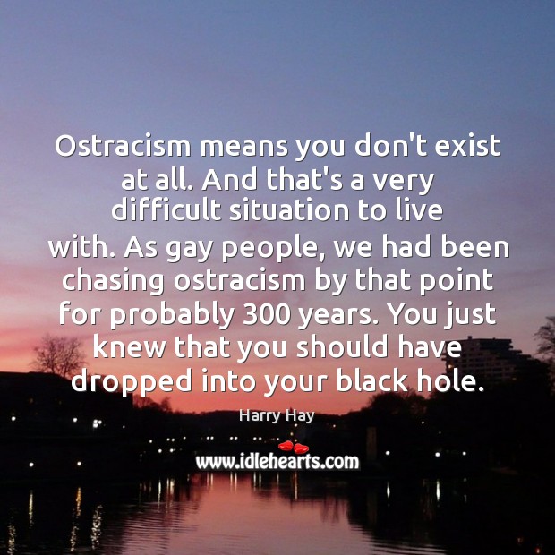 Ostracism means you don’t exist at all. And that’s a very difficult Harry Hay Picture Quote