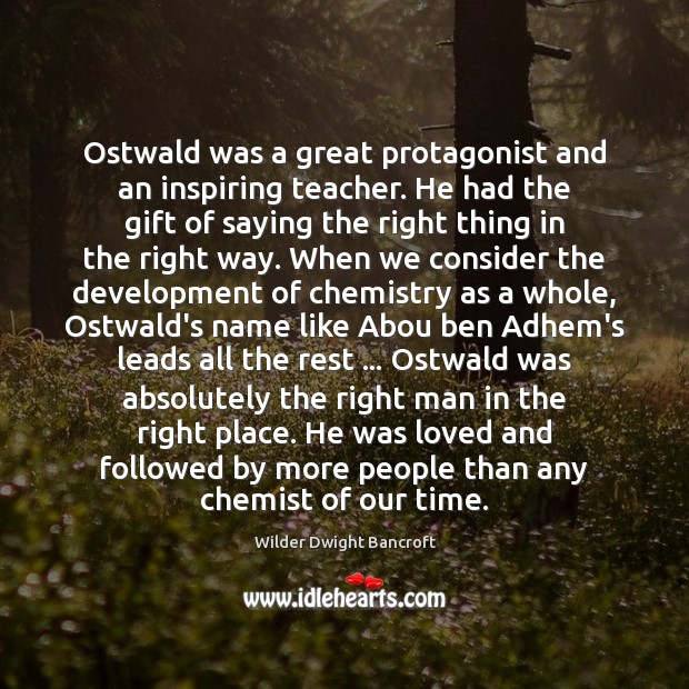Ostwald was a great protagonist and an inspiring teacher. He had the 