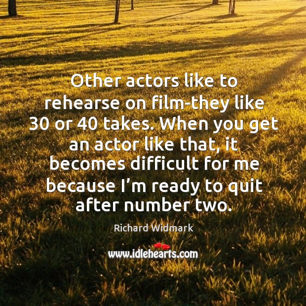 Other actors like to rehearse on film-they like 30 or 40 takes. Richard Widmark Picture Quote