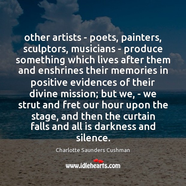 Other artists – poets, painters, sculptors, musicians – produce something which lives Charlotte Saunders Cushman Picture Quote