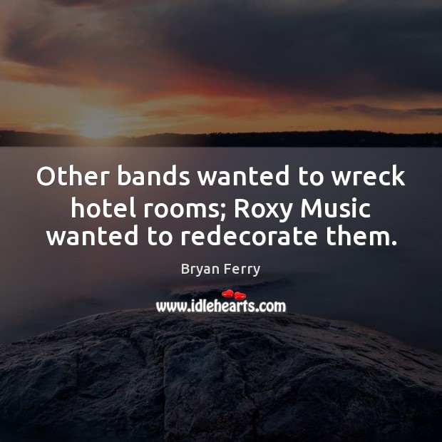 Other bands wanted to wreck hotel rooms; Roxy Music wanted to redecorate them. Bryan Ferry Picture Quote