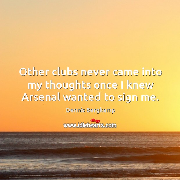 Other clubs never came into my thoughts once I knew arsenal wanted to sign me. Dennis Bergkamp Picture Quote