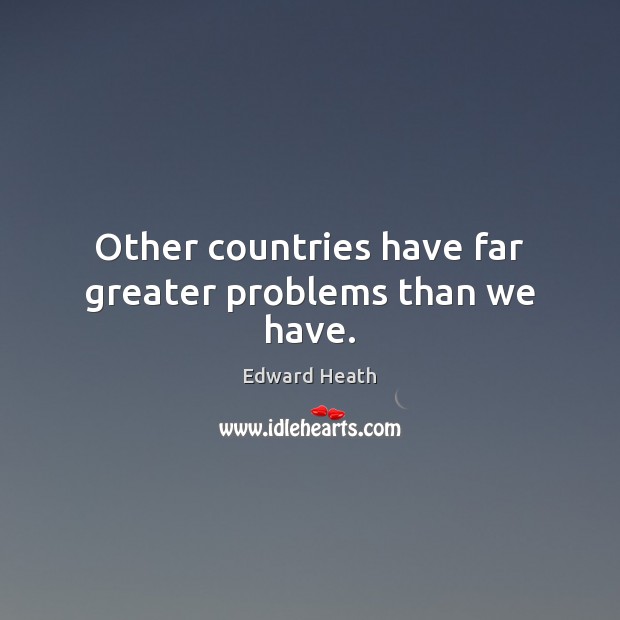 Other countries have far greater problems than we have. Edward Heath Picture Quote