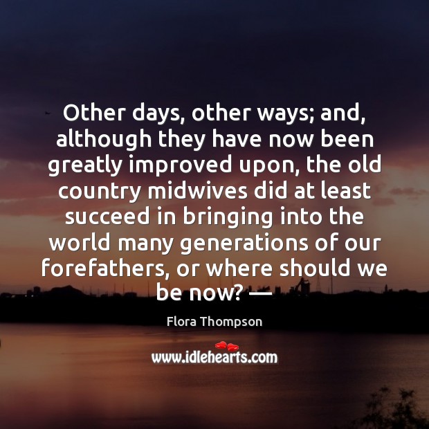 Other days, other ways; and, although they have now been greatly improved Flora Thompson Picture Quote